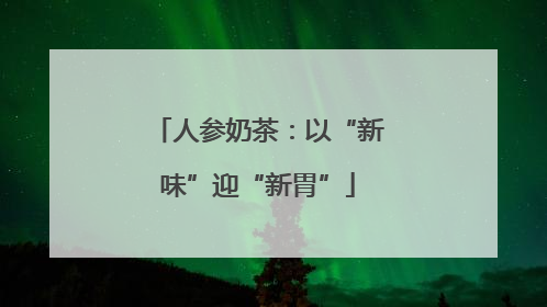 人参奶茶：以“新味”迎“新胃”