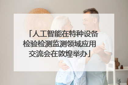 人工智能在特种设备检验检测监测领域应用交流会在敦煌举办