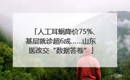 人工耳蜗降价75%、基层就诊超6成……山东医改交“数据答卷”