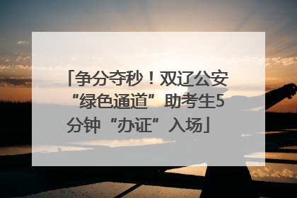 争分夺秒！双辽公安“绿色通道”助考生5分钟“办证”入场
