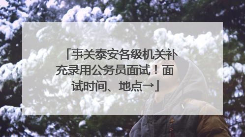 事关泰安各级机关补充录用公务员面试！面试时间、地点→