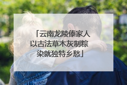 云南龙陵傣家人以古法草木灰制粽 染就独特乡愁