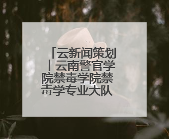 云新闻策划丨云南警官学院禁毒学院禁毒学专业大队——青衿之志辉映警徽