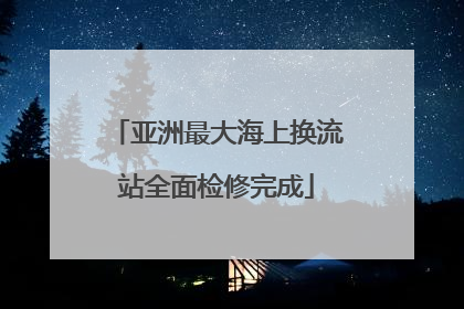 亚洲最大海上换流站全面检修完成