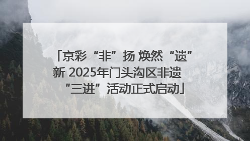 京彩“非”扬 焕然“遗”新 2025年门头沟区非遗“三进”活动正式启动