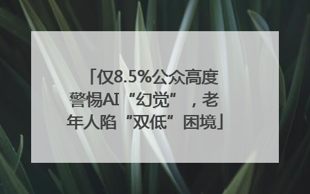 仅8.5%公众高度警惕AI“幻觉”，老年人陷“双低”困境