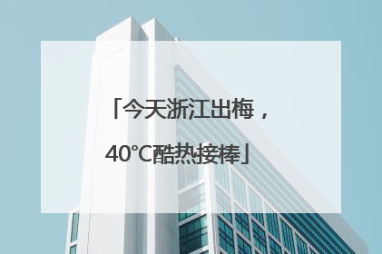 今天浙江出梅，40℃酷热接棒