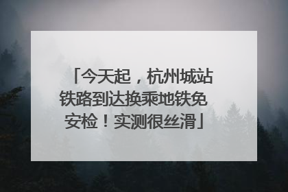 今天起，杭州城站铁路到达换乘地铁免安检！实测很丝滑