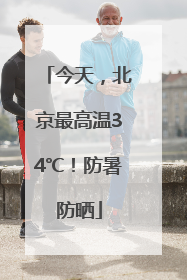 今天，北京最高温34℃！防暑防晒