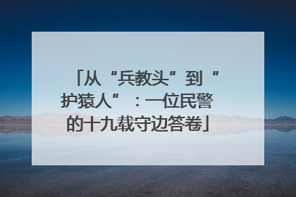 从“兵教头”到“护猿人”：一位民警的十九载守边答卷