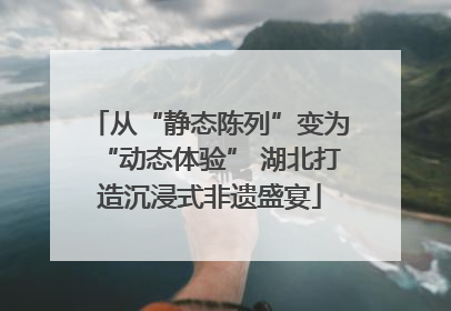从“静态陈列”变为“动态体验” 湖北打造沉浸式非遗盛宴