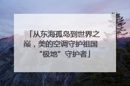 从东海孤岛到世界之巅，美的空调守护祖国“极地”守护者