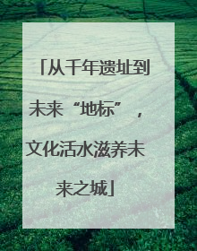 从千年遗址到未来“地标”，文化活水滋养未来之城