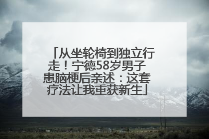 从坐轮椅到独立行走！宁德58岁男子患脑梗后亲述：这套疗法让我重获新生