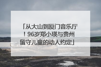 从大山到厦门音乐厅！96岁郑小瑛与贵州留守儿童的动人约定