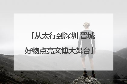 从太行到深圳 晋城好物点亮文博大舞台