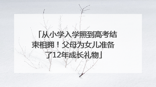 从小学入学照到高考结束相拥！父母为女儿准备了12年成长礼物