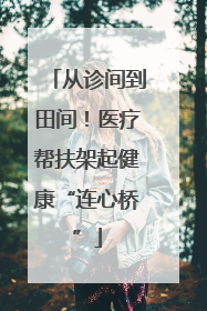 从诊间到田间！医疗帮扶架起健康“连心桥”