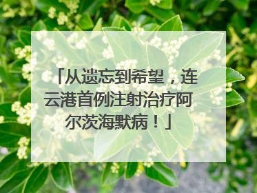 从遗忘到希望，连云港首例注射治疗阿尔茨海默病！
