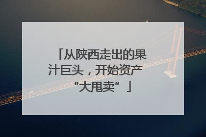 从陕西走出的果汁巨头，开始资产“大甩卖”