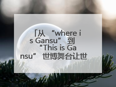 从 “where is Gansu” 到 “This is Gansu” 世博舞台让世界认识了甘肃