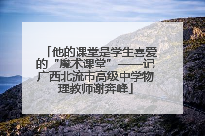 他的课堂是学生喜爱的“魔术课堂”——记广西北流市高级中学物理教师谢奔峰