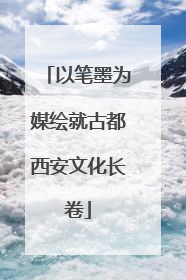以笔墨为媒绘就古都西安文化长卷