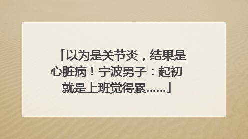 以为是关节炎，结果是心脏病！宁波男子：起初就是上班觉得累……