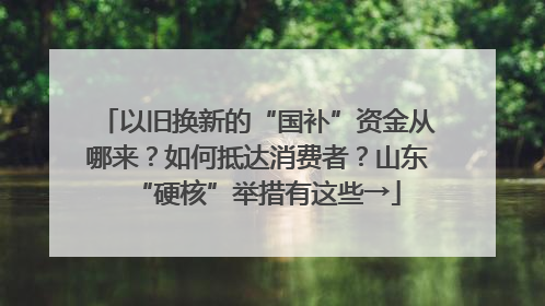 以旧换新的“国补”资金从哪来？如何抵达消费者？山东“硬核”举措有这些→