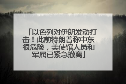 以色列对伊朗发动打击！此前特朗普称中东很危险，美使馆人员和军属已紧急撤离