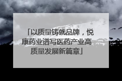 以质量铸就品牌，悦康药业谱写医药产业高质量发展新篇章