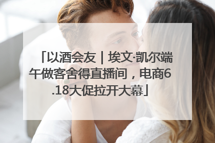 以酒会友｜埃文·凯尔端午做客舍得直播间，电商6.18大促拉开大幕