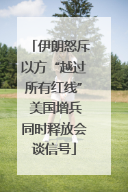 伊朗怒斥以方“越过所有红线” 美国增兵同时释放会谈信号