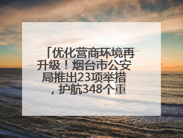优化营商环境再升级！烟台市公安局推出23项举措，护航348个重点项目