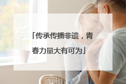 传承传播非遗，青春力量大有可为