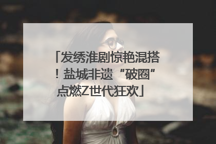 发绣淮剧惊艳混搭！盐城非遗“破圈”点燃Z世代狂欢
