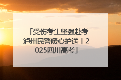 受伤考生坚强赴考 泸州民警暖心护送丨2025四川高考