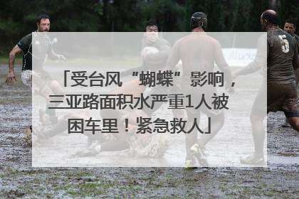 受台风“蝴蝶”影响，三亚路面积水严重1人被困车里！紧急救人