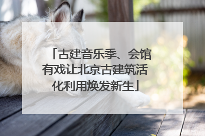 古建音乐季、会馆有戏让北京古建筑活化利用焕发新生
