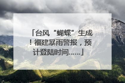 台风“蝴蝶”生成！福建暴雨警报，预计登陆时间……