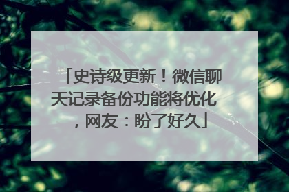 史诗级更新！微信聊天记录备份功能将优化，网友：盼了好久