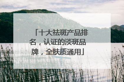 十大祛斑产品排名，认证的淡斑品牌，全肤质通用