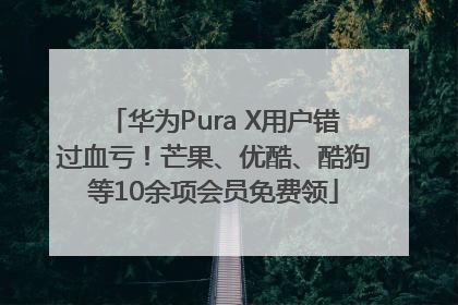 华为Pura X用户错过血亏！芒果、优酷、酷狗等10余项会员免费领