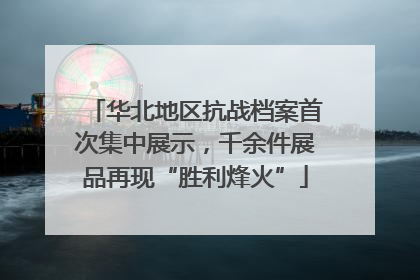 华北地区抗战档案首次集中展示，千余件展品再现“胜利烽火”