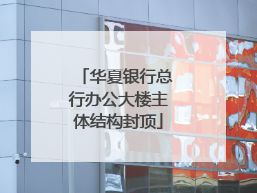 华夏银行总行办公大楼主体结构封顶
