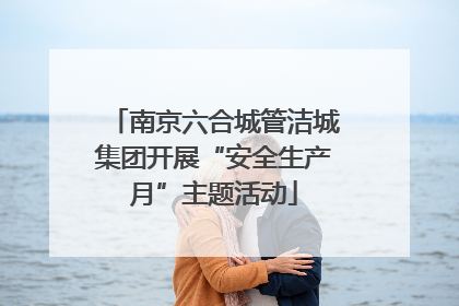 南京六合城管洁城集团开展“安全生产月”主题活动