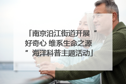 南京沿江街道开展“好奇心 维系生命之源”海洋科普主题活动
