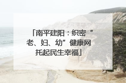 南平建阳：织密“老、妇、幼”健康网托起民生幸福