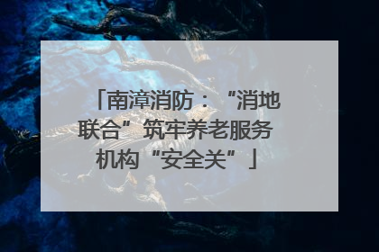 南漳消防：“消地联合”筑牢养老服务机构“安全关”