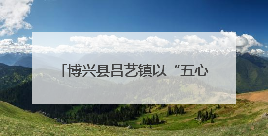 博兴县吕艺镇以“五心工程”为引领 谱写“心安城市”建设新篇章